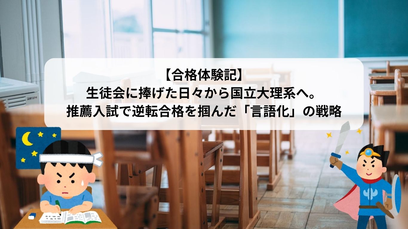 【合格体験記】生徒会に捧げた日々から国立大理系へ。推薦入試で逆転合格を掴んだ「言語化」の戦略