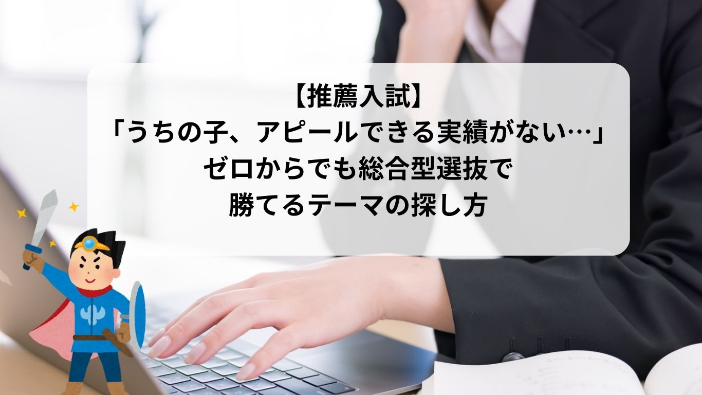 【推薦入試】「うちの子、アピールできる実績がない…」ゼロからでも総合型選抜で勝てるテーマの探し方