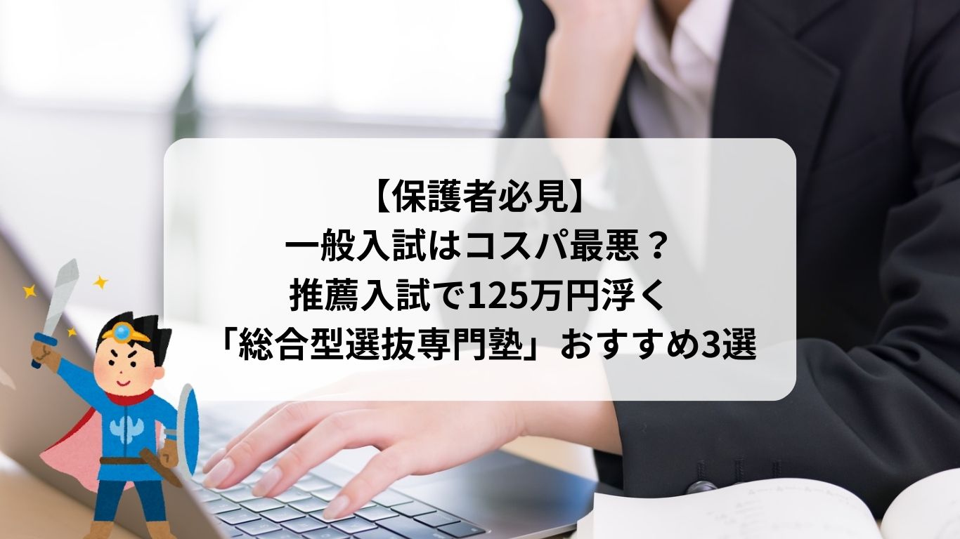 【保護者必見】一般入試はコスパ最悪？推薦入試で125万円浮く「総合型選抜専門塾」おすすめ3選