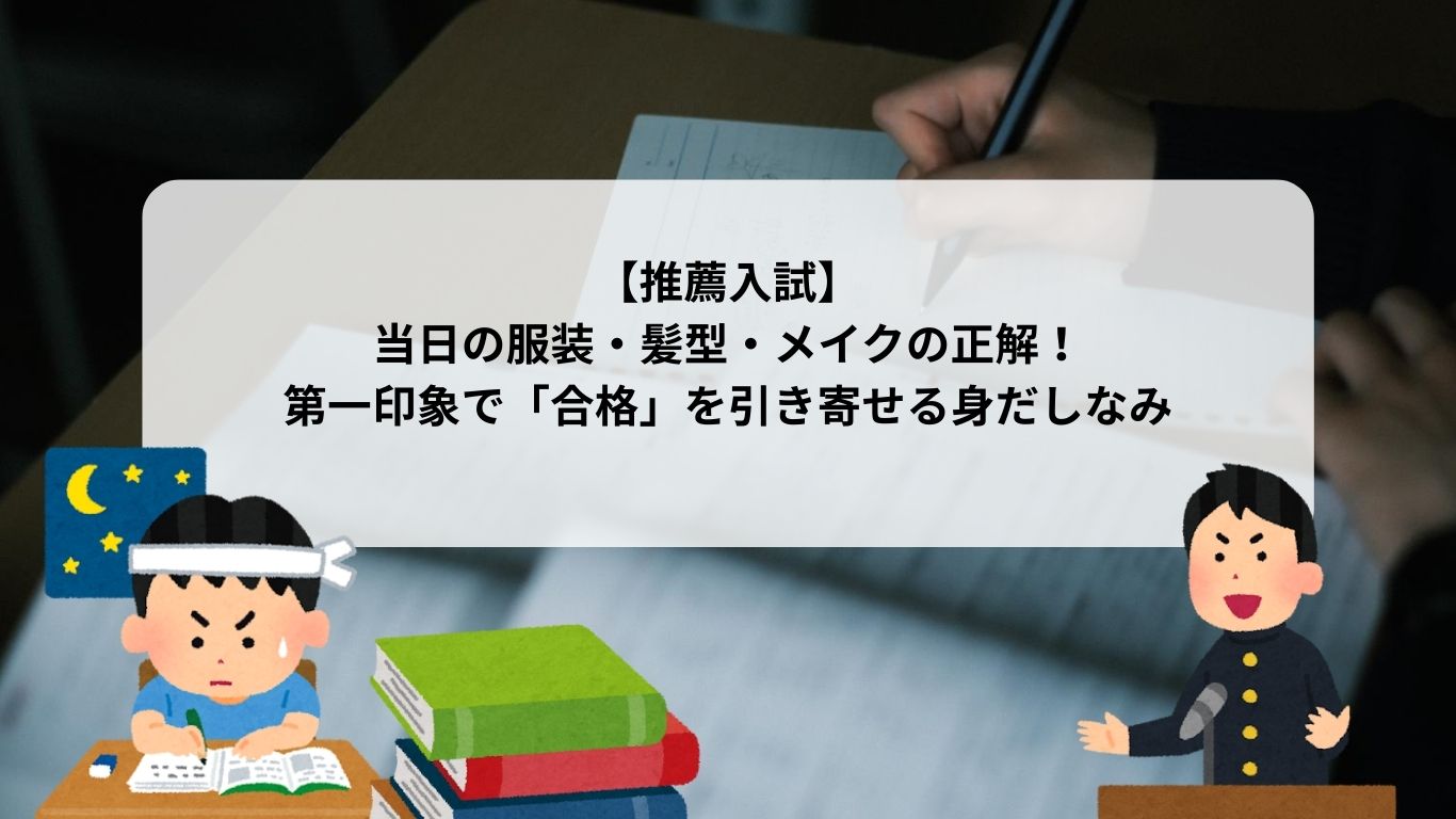【推薦入試】当日の服装・髪型・メイクの正解！第一印象で「合格」を引き寄せる身だしなみ