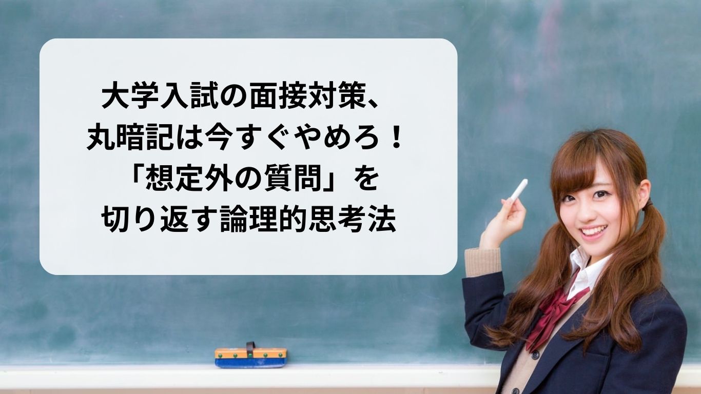 大学入試の面接対策、丸暗記は今すぐやめろ！「想定外の質問」を切り返す論理的思考法